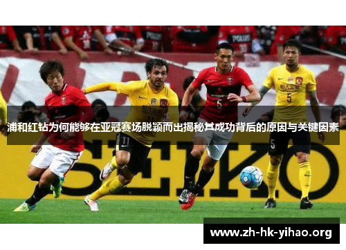 浦和红钻为何能够在亚冠赛场脱颖而出揭秘其成功背后的原因与关键因素
